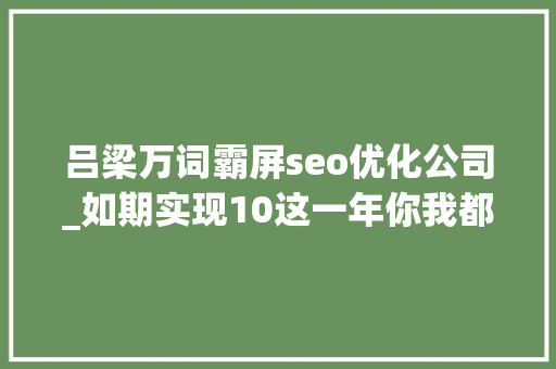 吕梁万词霸屏seo优化公司_如期实现10这一年你我都更讲科学了 吕梁万词霸屏seo优化公司_如期实现10这一年你我都更讲科学了 百度SEO