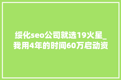 绥化seo公司就选19火星_我用4年的时间60万启动资金从0做到了15个亿 绥化seo公司就选19火星_我用4年的时间60万启动资金从0做到了15个亿 百度SEO