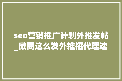 seo营销推广计划外推发帖_微商这么发外推招代理速度提高2倍以上 seo营销推广计划外推发帖_微商这么发外推招代理速度提高2倍以上 必应SEO