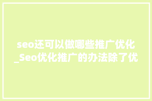 seo还可以做哪些推广优化_Seo优化推广的办法除了优化文章还有哪些 seo还可以做哪些推广优化_Seo优化推广的办法除了优化文章还有哪些 网站建设公司