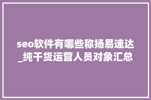 seo软件有哪些称扬易速达_纯干货运营人员对象汇总史上最全 seo软件有哪些称扬易速达_纯干货运营人员对象汇总史上最全 搜狗SEO