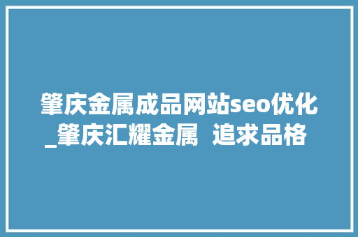 肇庆金属成品网站seo优化_肇庆汇耀金属  追求品格  享受光彩 肇庆金属成品网站seo优化_肇庆汇耀金属  追求品格  享受光彩 百度SEO