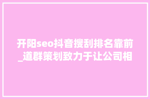 开阳seo抖音搜刮排名靠前_道群策划致力于让公司相关信息连接世界 开阳seo抖音搜刮排名靠前_道群策划致力于让公司相关信息连接世界 SEO关键词