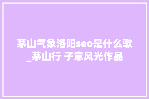 茅山气象洛阳seo是什么歌_茅山行 子意风光作品 茅山气象洛阳seo是什么歌_茅山行 子意风光作品 必应SEO