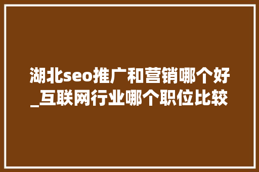 湖北seo推广和营销哪个好_互联网行业哪个职位比较有前途湖北优就业 湖北seo推广和营销哪个好_互联网行业哪个职位比较有前途湖北优就业 SEO关键词