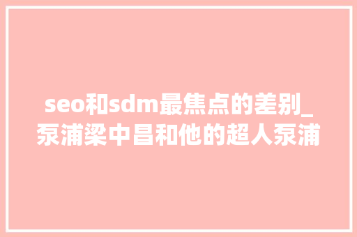 seo和sdm最焦点的差别_泵浦梁中昌和他的超人泵浦成长记录成为一颗刺目耀眼的咭片 seo和sdm最焦点的差别_泵浦梁中昌和他的超人泵浦成长记录成为一颗刺目耀眼的咭片 百度SEO