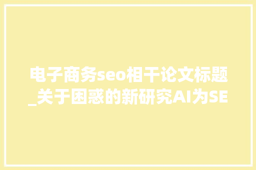 电子商务seo相干论文标题_关于困惑的新研究AI为SEO供应了好消息 电子商务seo相干论文标题_关于困惑的新研究AI为SEO供应了好消息 网站建设公司