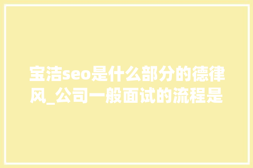 宝洁seo是什么部分的德律风_公司一般面试的流程是什么样的 一文理解不合行业面试流程 宝洁seo是什么部分的德律风_公司一般面试的流程是什么样的 一文理解不合行业面试流程 搜狗SEO