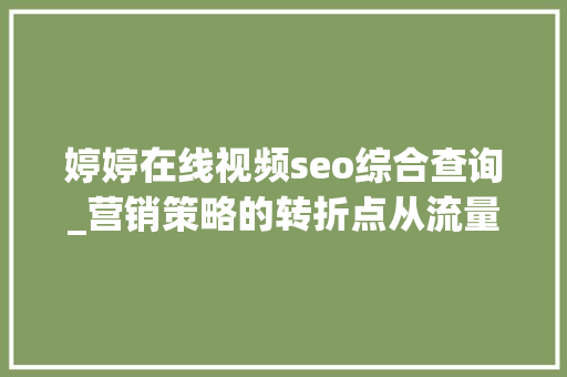 婷婷在线视频seo综合查询_营销策略的转折点从流量到情感 婷婷在线视频seo综合查询_营销策略的转折点从流量到情感 必应SEO