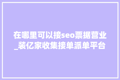 在哪里可以接seo票据营业_装亿家收集接单派单平台 在哪里可以接seo票据营业_装亿家收集接单派单平台 必应SEO