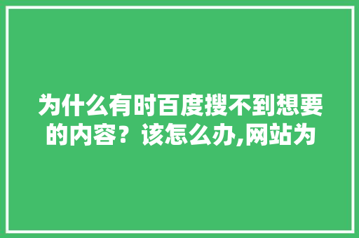 为什么有时百度搜不到想要的内容？该怎么办,网站为什么百度不到网页。 为什么有时百度搜不到想要的内容？该怎么办,网站为什么百度不到网页。 必应SEO