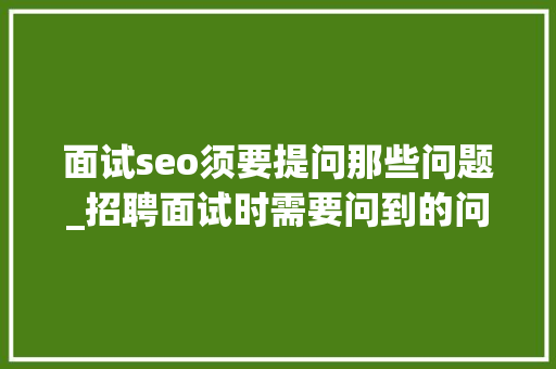 面试seo须要提问那些问题_招聘面试时需要问到的问题有那些 面试seo须要提问那些问题_招聘面试时需要问到的问题有那些 搜狗SEO