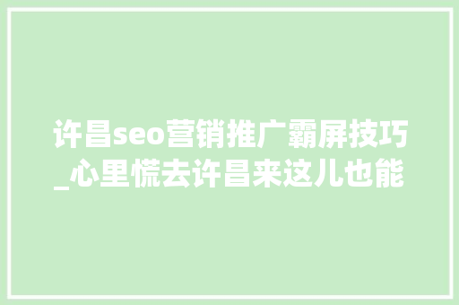 许昌seo营销推广霸屏技巧_心里慌去许昌来这儿也能让你不慌不慌 许昌seo营销推广霸屏技巧_心里慌去许昌来这儿也能让你不慌不慌 搜狗SEO