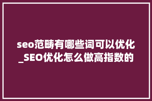 seo范畴有哪些词可以优化_SEO优化怎么做高指数的热门词 seo范畴有哪些词可以优化_SEO优化怎么做高指数的热门词 SEO关键词