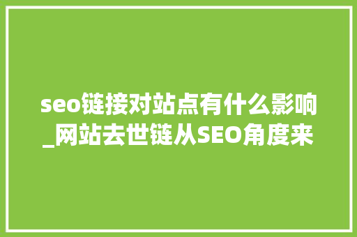 seo链接对站点有什么影响_网站去世链从SEO角度来看对站点有何影响 seo链接对站点有什么影响_网站去世链从SEO角度来看对站点有何影响 神马SEO
