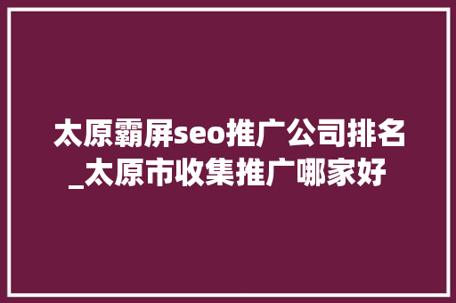 太原霸屏seo推广公司排名_太原市收集推广哪家好 太原霸屏seo推广公司排名_太原市收集推广哪家好 网站建设公司