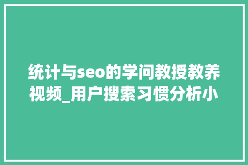 统计与seo的学问教授教养视频_用户搜索习惯分析小小教室SEO教程 统计与seo的学问教授教养视频_用户搜索习惯分析小小教室SEO教程 神马SEO
