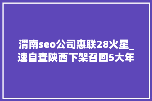 渭南seo公司惠联28火星_速自查陕西下架召回5大年夜类15批次不合格食物 渭南seo公司惠联28火星_速自查陕西下架召回5大年夜类15批次不合格食物 网站建设公司