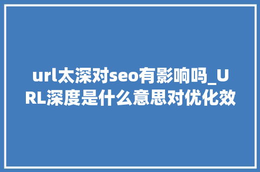 url太深对seo有影响吗_URL深度是什么意思对优化效果有影响吗 url太深对seo有影响吗_URL深度是什么意思对优化效果有影响吗 百度SEO