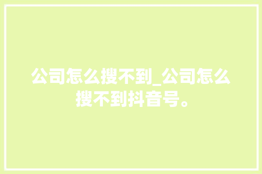 公司怎么搜不到_公司怎么搜不到抖音号。 公司怎么搜不到_公司怎么搜不到抖音号。 网站建设公司