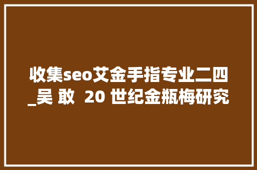 收集seo艾金手指专业二四_吴 敢  20 世纪金瓶梅研究的回忆与思虑197920002 收集seo艾金手指专业二四_吴 敢  20 世纪金瓶梅研究的回忆与思虑197920002 必应SEO