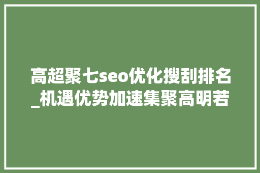 高超聚七seo优化搜刮排名_机遇优势加速集聚高明若何借势提速晋位 高超聚七seo优化搜刮排名_机遇优势加速集聚高明若何借势提速晋位 搜狗SEO