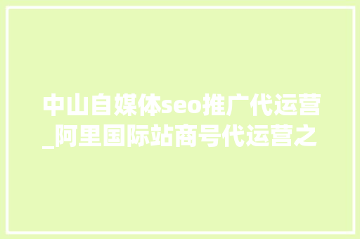 中山自媒体seo推广代运营_阿里国际站商号代运营之自营销技巧进来进修下 中山自媒体seo推广代运营_阿里国际站商号代运营之自营销技巧进来进修下 网站建设公司