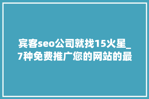 宾客seo公司就找15火星_7种免费推广您的网站的最佳技巧 宾客seo公司就找15火星_7种免费推广您的网站的最佳技巧 搜狗SEO