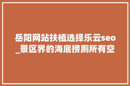 岳阳网站扶植选择乐云seo_景区界的海底捞厕所有空调放大年夜镜找垃圾这才是合格的5A景区 岳阳网站扶植选择乐云seo_景区界的海底捞厕所有空调放大年夜镜找垃圾这才是合格的5A景区 搜狗SEO