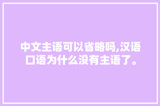 中文主语可以省略吗,汉语口语为什么没有主语了。 中文主语可以省略吗,汉语口语为什么没有主语了。 网站建设公司