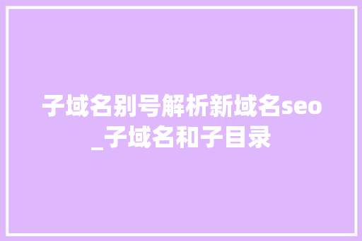 子域名别号解析新域名seo_子域名和子目录 子域名别号解析新域名seo_子域名和子目录 百度SEO