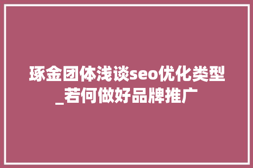 琢金团体浅谈seo优化类型_若何做好品牌推广 琢金团体浅谈seo优化类型_若何做好品牌推广 神马SEO