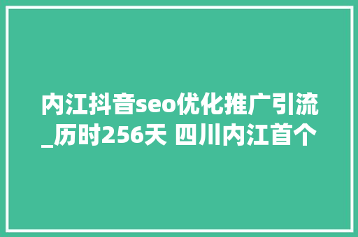内江抖音seo优化推广引流_历时256天 四川内江首个大年夜规模电力迁改下地工程圆满收官 内江抖音seo优化推广引流_历时256天 四川内江首个大年夜规模电力迁改下地工程圆满收官 网站建设公司