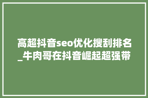 高超抖音seo优化搜刮排名_牛肉哥在抖音崛起超强带货能力靠的是什么 高超抖音seo优化搜刮排名_牛肉哥在抖音崛起超强带货能力靠的是什么 神马SEO