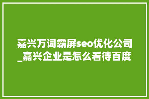 嘉兴万词霸屏seo优化公司_嘉兴企业是怎么看待百度霸屏对自己企业的推广价值的 嘉兴万词霸屏seo优化公司_嘉兴企业是怎么看待百度霸屏对自己企业的推广价值的 网站建设公司