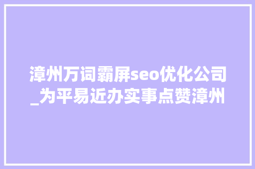 漳州万词霸屏seo优化公司_为平易近办实事点赞漳州红霸屏漳州同伙圈 漳州万词霸屏seo优化公司_为平易近办实事点赞漳州红霸屏漳州同伙圈 百度SEO