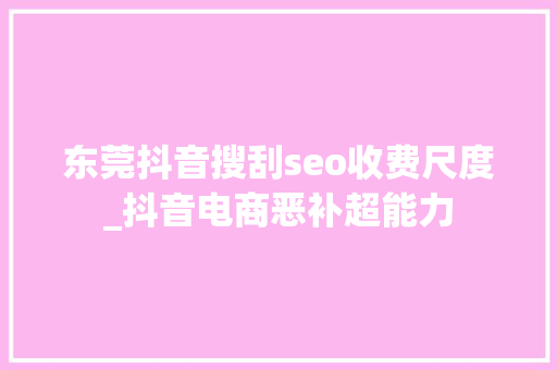 东莞抖音搜刮seo收费尺度_抖音电商恶补超能力 东莞抖音搜刮seo收费尺度_抖音电商恶补超能力 搜狗SEO