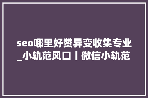 seo哪里好赞异变收集专业_小轨范风口丨微信小轨范的三大年夜引流模式和四大年夜盈利模式 seo哪里好赞异变收集专业_小轨范风口丨微信小轨范的三大年夜引流模式和四大年夜盈利模式 神马SEO
