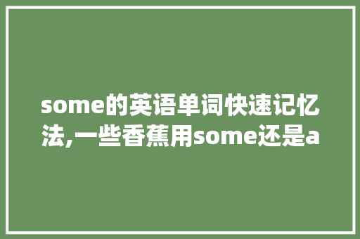 some的英语单词快速记忆法,一些香蕉用some还是any。 some的英语单词快速记忆法,一些香蕉用some还是any。 网站建设公司