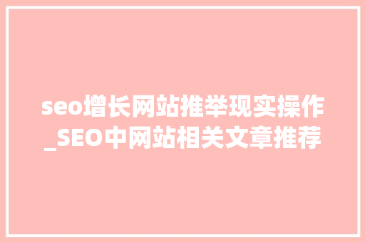 seo增长网站推举现实操作_SEO中网站相关文章推荐若何设置教你四点技巧 seo增长网站推举现实操作_SEO中网站相关文章推荐若何设置教你四点技巧 SEO关键词