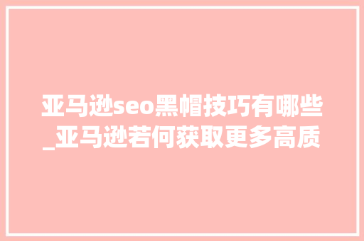 亚马逊seo黑帽技巧有哪些_亚马逊若何获取更多高质量Review揭秘多种白帽u0026黑帽弄法 亚马逊seo黑帽技巧有哪些_亚马逊若何获取更多高质量Review揭秘多种白帽u0026黑帽弄法 搜狗SEO