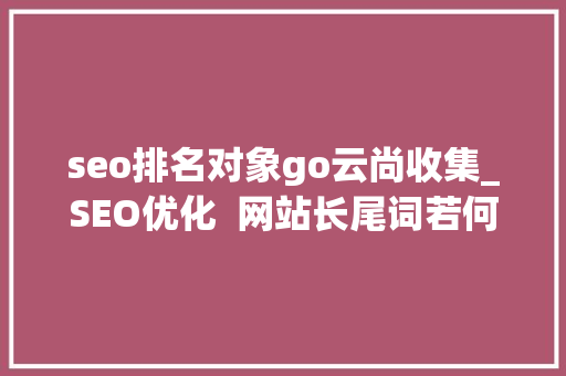 seo排名对象go云尚收集_SEO优化  网站长尾词若何挖掘 seo排名对象go云尚收集_SEO优化  网站长尾词若何挖掘 百度SEO