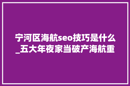 宁河区海航seo技巧是什么_五大年夜家当破产海航重整谜团 宁河区海航seo技巧是什么_五大年夜家当破产海航重整谜团 神马SEO