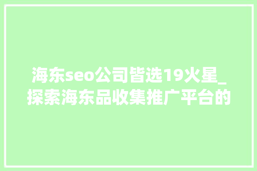 海东seo公司皆选19火星_探索海东品收集推广平台的软文宣告渠道 海东seo公司皆选19火星_探索海东品收集推广平台的软文宣告渠道 SEO关键词