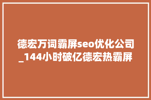 德宏万词霸屏seo优化公司_144小时破亿德宏热霸屏收集登上微博热搜 德宏万词霸屏seo优化公司_144小时破亿德宏热霸屏收集登上微博热搜 神马SEO