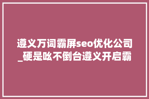 遵义万词霸屏seo优化公司_硬是吆不倒台遵义开启霸屏模式威武 遵义万词霸屏seo优化公司_硬是吆不倒台遵义开启霸屏模式威武 百度SEO