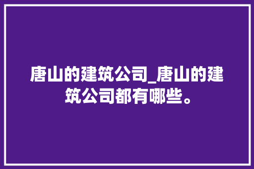 唐山的建筑公司_唐山的建筑公司都有哪些。 唐山的建筑公司_唐山的建筑公司都有哪些。 网站建设公司