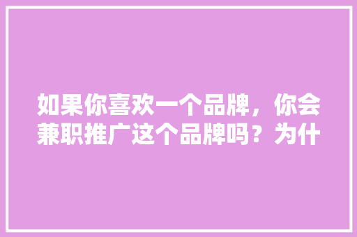 如果你喜欢一个品牌，你会兼职推广这个品牌吗？为什么,为什么要参加推广活动。 如果你喜欢一个品牌，你会兼职推广这个品牌吗？为什么,为什么要参加推广活动。 必应SEO