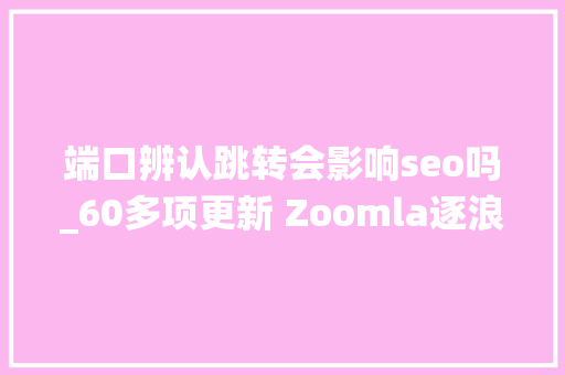 端口辨认跳转会影响seo吗_60多项更新 Zoomla逐浪CMS系统31宣告 端口辨认跳转会影响seo吗_60多项更新 Zoomla逐浪CMS系统31宣告 搜狗SEO