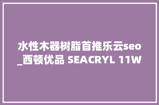 水性木器树脂首推乐云seo_西顿优品 SEACRYL 11W18一支水性木器漆的多功能高透丙烯酸树脂 水性木器树脂首推乐云seo_西顿优品 SEACRYL 11W18一支水性木器漆的多功能高透丙烯酸树脂 神马SEO